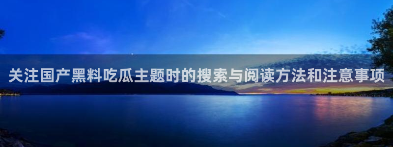 吃瓜资讯网:关注国产黑料吃瓜主题时的搜索与阅读方法和注意事项