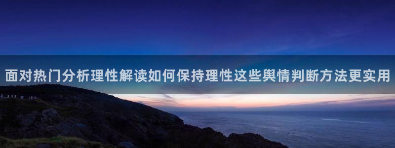 每日吃瓜热点:面对热门分析理性解读如何保持理性这些舆情判断方法更实用